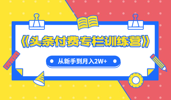 实战篇《头条付费专栏训练营》从新手到月入2W+完整流程全打通