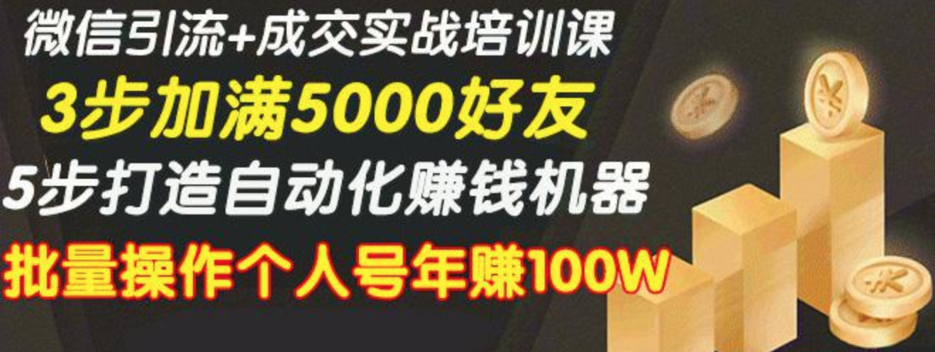 微信引流+成交实战培训，5步打造自动化化赚钱机器，批量操作个人号年赚100W