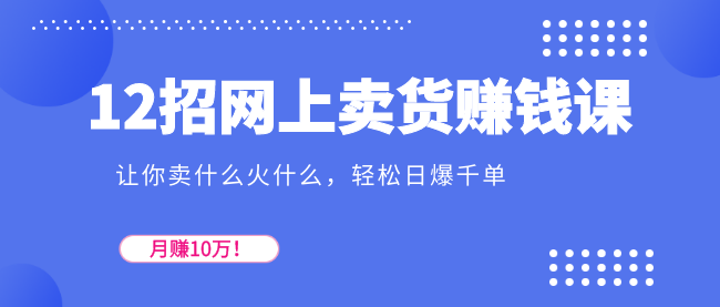 12招网上卖货赚钱课，让你卖什么火什么，轻松日爆千单、月赚10万！