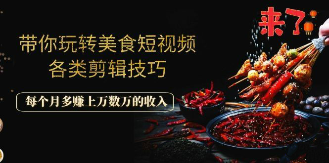 带你玩转美食短视频各类剪辑技巧，每个月多赚上万数万的收入