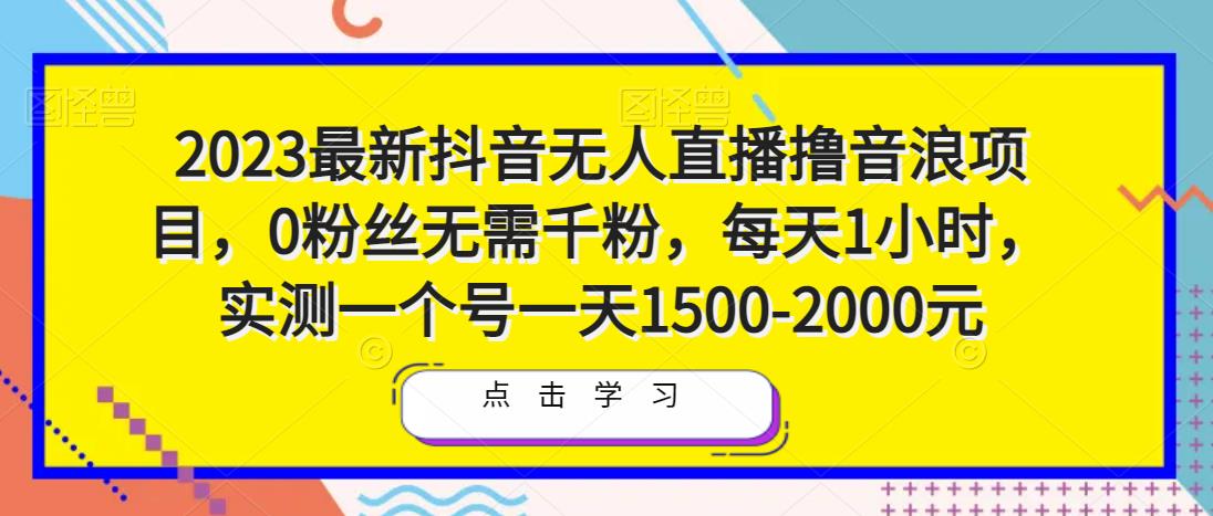 2023最新抖音无人直播撸音浪项目，0粉丝无需千粉，每天1小时，实测一个号一天1500-2000元