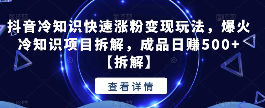 抖音冷知识快速涨粉变现玩法，爆火冷知识项目拆解，成品日赚500+【拆解】