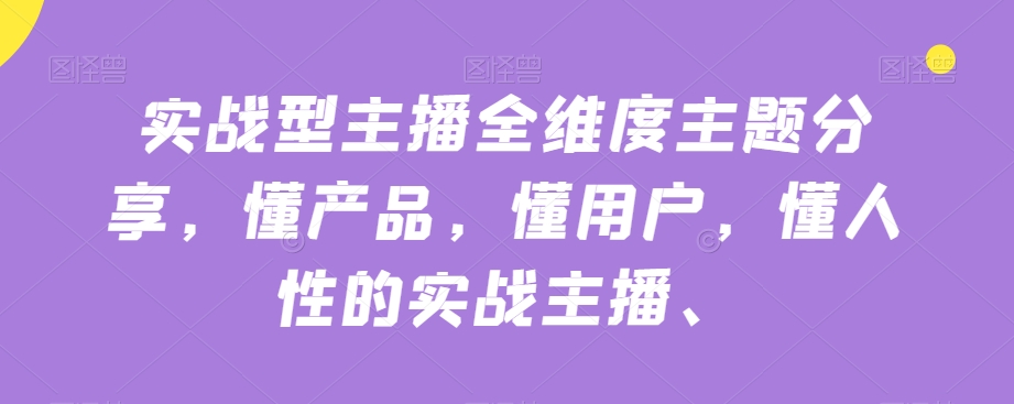 实战型主播全维度主题分享，懂产品，懂用户，懂人性的实战主播