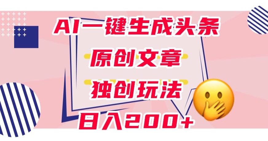 利用AI一键生成头条原创文章，0粉丝即可变现，稳定日入200+【揭秘】