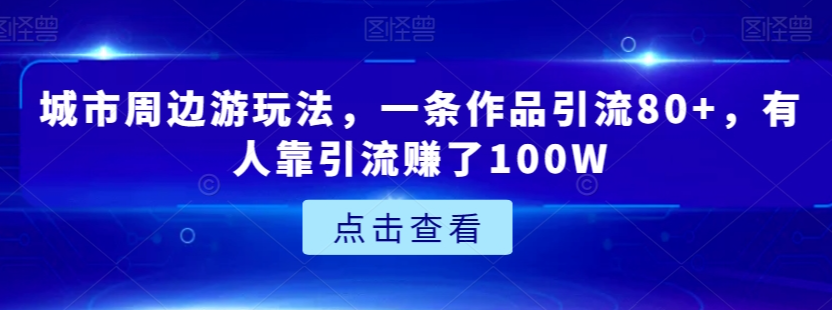 城市周边游玩法，一条作品引流80+，有人靠引流赚了100W【揭秘】