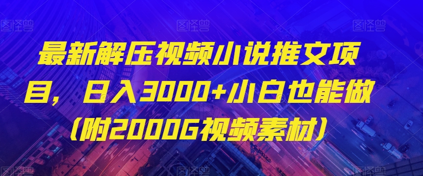 最新解压视频小说推文项目，日入3000+小白也能做（附2000G视频素材）【揭秘】