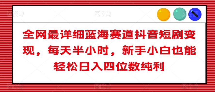 全网最详细蓝海赛道抖音短剧变现，每天半小时，新手小白也能轻松日入四位数纯利【揭秘】