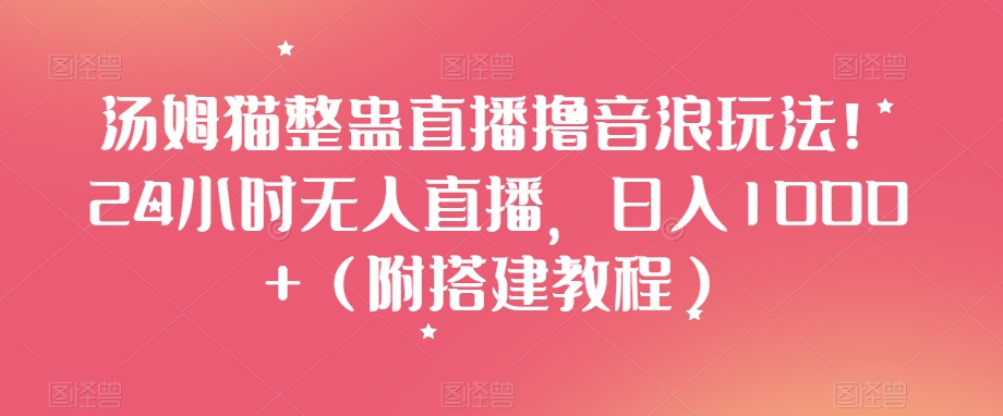 汤姆猫整蛊直播撸音浪玩法！24小时无人直播，日入1000+（附搭建教程）【揭秘】