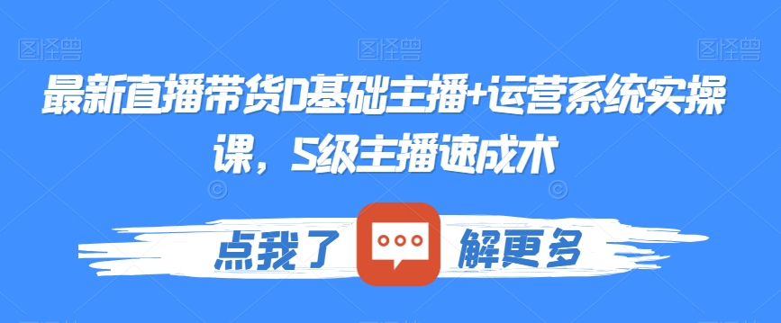 最新直播带货0基础主播+运营系统实操课，S级主播速成术