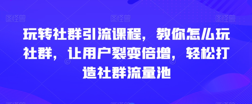 玩转社群引流课程，教你怎么玩社群，让用户裂变倍增，轻松打造社群流量池