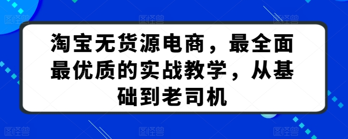 淘宝无货源电商，最全面最优质的实战教学，从基础到老司机